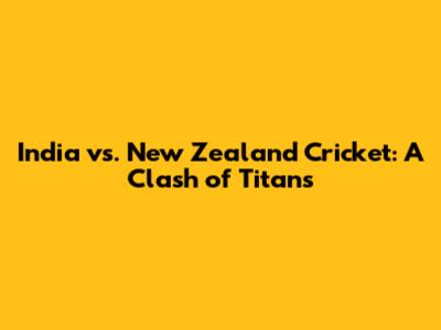 India vs. New Zealand Cricket: A Clash of Titans