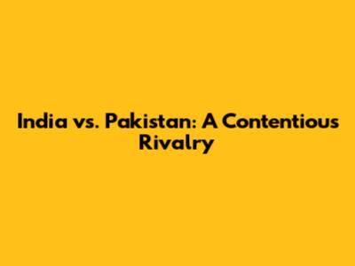 India vs. Pakistan: A Contentious Rivalry