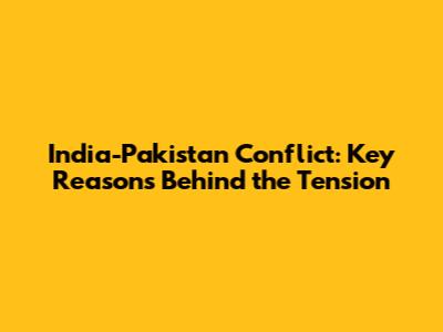 India-Pakistan Conflict: Key Reasons Behind the Tension