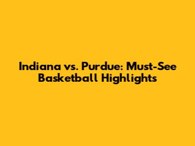 Indiana vs. Purdue: Must-See Basketball Highlights