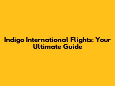 Indigo International Flights: Your Ultimate Guide