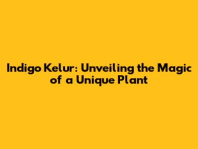 Indigo Kelur: Unveiling the Magic of a Unique Plant