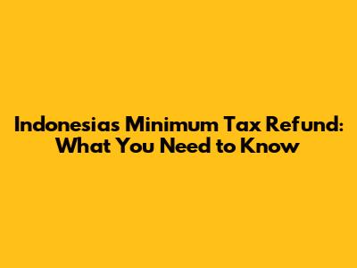 Indonesia's Minimum Tax Refund: What You Need to Know