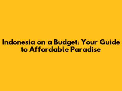 Indonesia on a Budget: Your Guide to Affordable Paradise