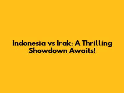 Indonesia vs Irak: A Thrilling Showdown Awaits!