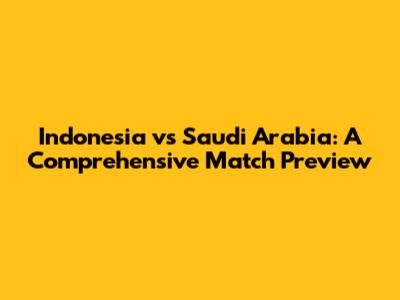 Indonesia vs Saudi Arabia: A Comprehensive Match Preview