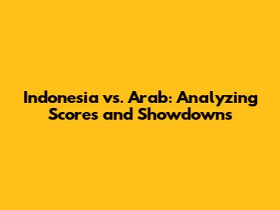 Indonesia vs. Arab: Analyzing Scores and Showdowns