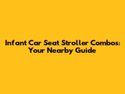 Infant Car Seat Stroller Combos: Your Nearby Guide