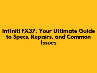 Infiniti FX37: Your Ultimate Guide to Specs, Repairs, and Common Issues