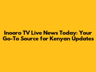 Inooro TV Live News Today: Your Go-To Source for Kenyan Updates