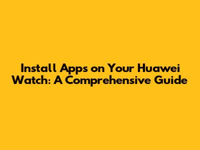Install Apps on Your Huawei Watch: A Comprehensive Guide