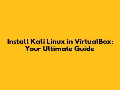 Install Kali Linux in VirtualBox: Your Ultimate Guide
