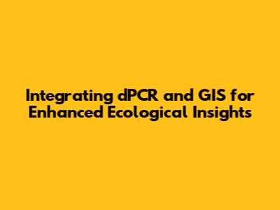 Integrating dPCR and GIS for Enhanced Ecological Insights