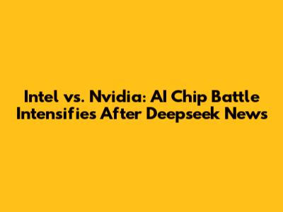 Intel vs. Nvidia: AI Chip Battle Intensifies After Deepseek News