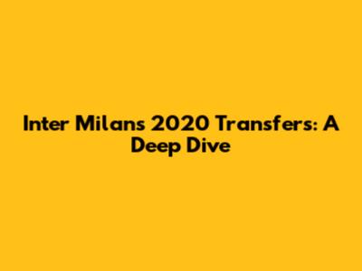 Inter Milan's 2020 Transfers: A Deep Dive