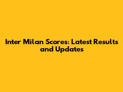 Inter Milan Scores: Latest Results and Updates