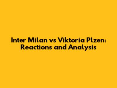 Inter Milan vs Viktoria Plzen: Reactions and Analysis