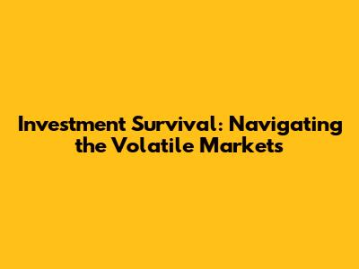 Investment Survival: Navigating the Volatile Markets