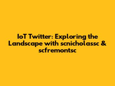 IoT Twitter: Exploring the Landscape with scnicholassc & scfremontsc