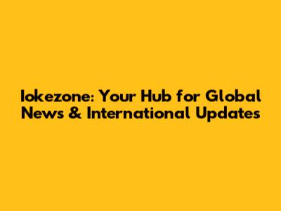 Iokezone: Your Hub for Global News & International Updates