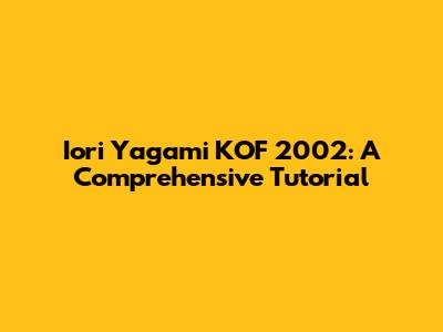 Iori Yagami KOF 2002: A Comprehensive Tutorial