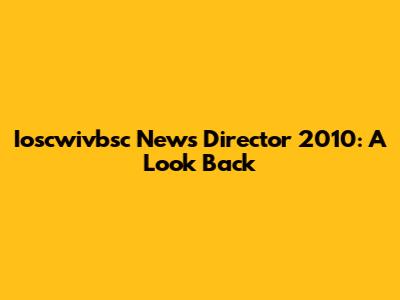 Ioscwivbsc News Director 2010: A Look Back