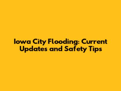 Iowa City Flooding: Current Updates and Safety Tips