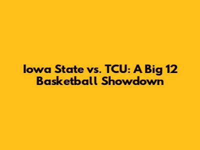 Iowa State vs. TCU: A Big 12 Basketball Showdown