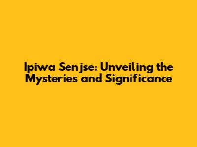 Ipiwa Senjse: Unveiling the Mysteries and Significance
