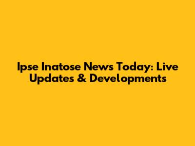 Ipse Inatose News Today: Live Updates & Developments