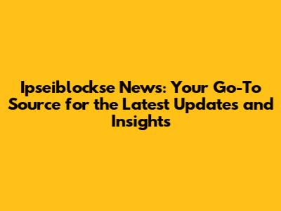 Ipseiblockse News: Your Go-To Source for the Latest Updates and Insights
