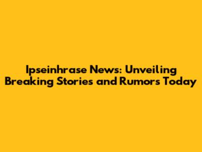 Ipseinhrase News: Unveiling Breaking Stories and Rumors Today