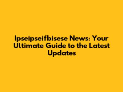 Ipseipseifbisese News: Your Ultimate Guide to the Latest Updates