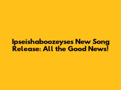 Ipseishaboozeyse's New Song Release: All the Good News!