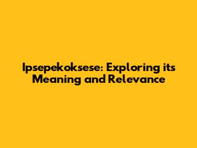 Ipsepekoksese: Exploring its Meaning and Relevance