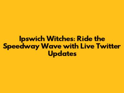 Ipswich Witches: Ride the Speedway Wave with Live Twitter Updates
