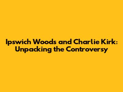 Ipswich Woods and Charlie Kirk: Unpacking the Controversy