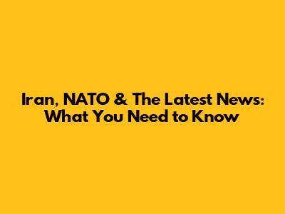 Iran, NATO & The Latest News: What You Need to Know