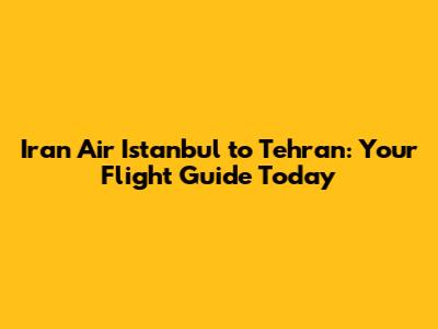 Iran Air Istanbul to Tehran: Your Flight Guide Today
