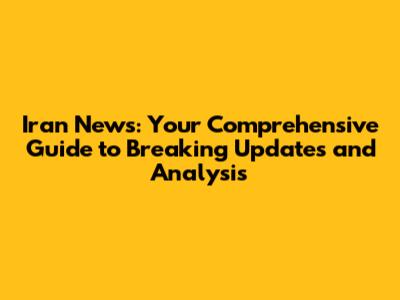 Iran News: Your Comprehensive Guide to Breaking Updates and Analysis