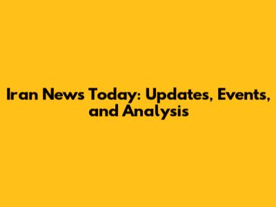 Iran News Today: Updates, Events, and Analysis