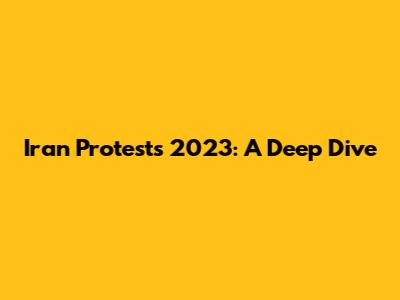 Iran Protests 2023: A Deep Dive