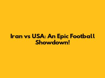 Iran vs USA: An Epic Football Showdown!