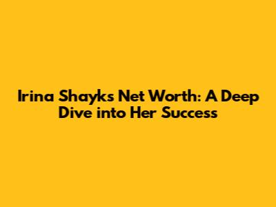Irina Shayk's Net Worth: A Deep Dive into Her Success