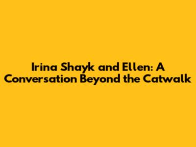 Irina Shayk and Ellen: A Conversation Beyond the Catwalk