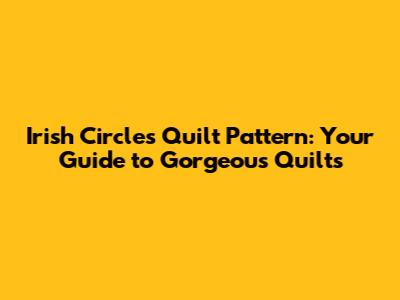 Irish Circles Quilt Pattern: Your Guide to Gorgeous Quilts