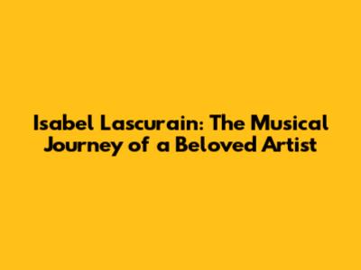 Isabel Lascurain: The Musical Journey of a Beloved Artist