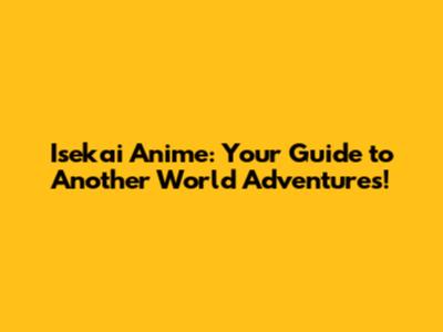 Isekai Anime: Your Guide to Another World Adventures!
