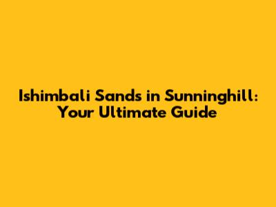 Ishimbali Sands in Sunninghill: Your Ultimate Guide