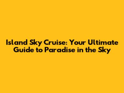 Island Sky Cruise: Your Ultimate Guide to Paradise in the Sky
